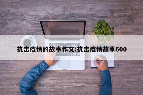 抗击疫情的故事作文:抗击疫情故事600