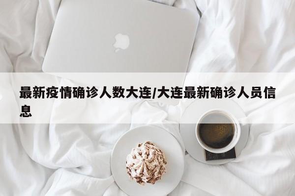 最新疫情确诊人数大连/大连最新确诊人员信息
