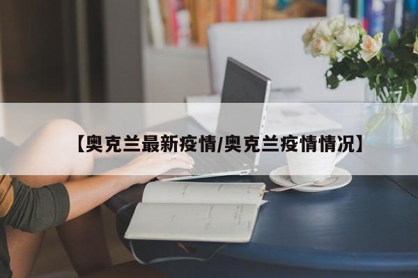 【奥克兰最新疫情/奥克兰疫情情况】