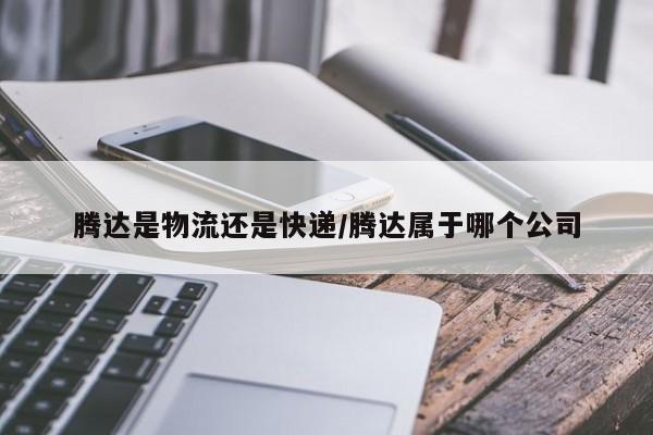 腾达是物流还是快递/腾达属于哪个公司